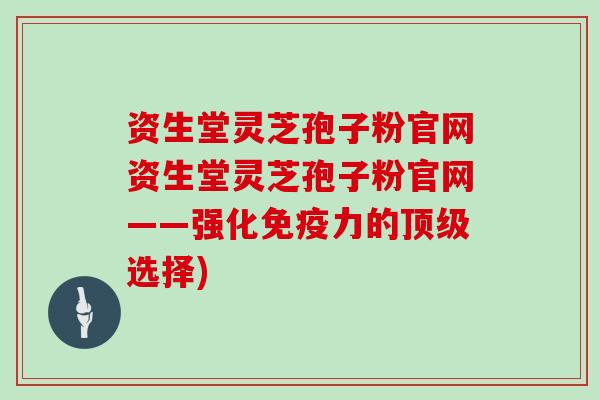 资生堂灵芝孢子粉官网资生堂灵芝孢子粉官网——强化免疫力的选择)