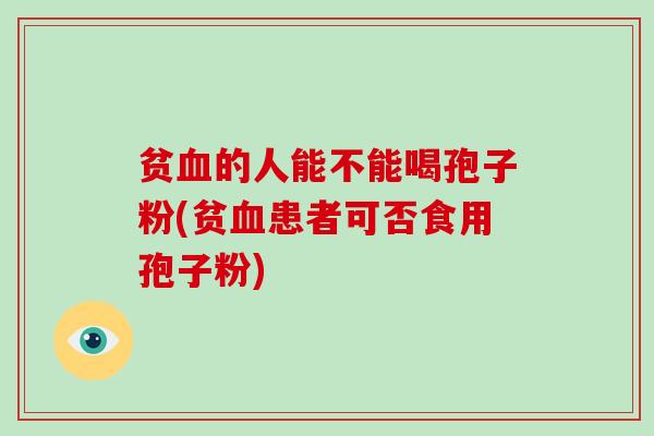 贫的人能不能喝孢子粉(贫患者可否食用孢子粉)