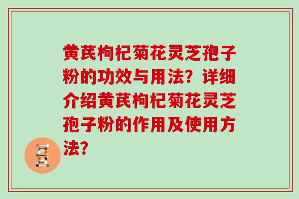 黄芪枸杞菊花灵芝孢子粉的功效与用法？详细介绍黄芪枸杞菊花灵芝孢子粉的作用及使用方法？