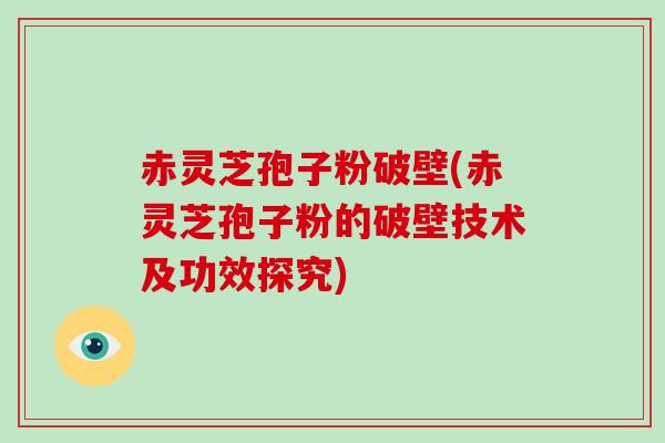 赤灵芝孢子粉破壁(赤灵芝孢子粉的破壁技术及功效探究)