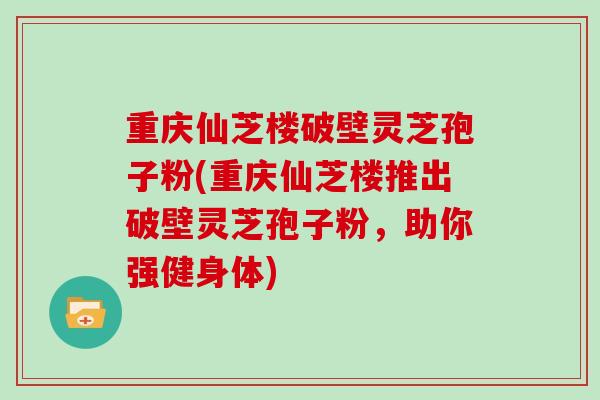 重庆仙芝楼破壁灵芝孢子粉(重庆仙芝楼推出破壁灵芝孢子粉，助你强健身体)