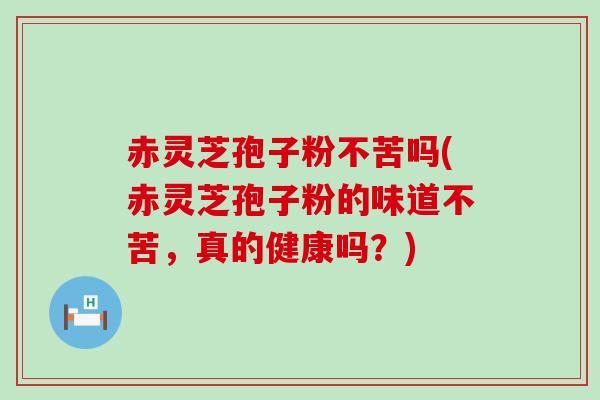 赤灵芝孢子粉不苦吗(赤灵芝孢子粉的味道不苦，真的健康吗？)