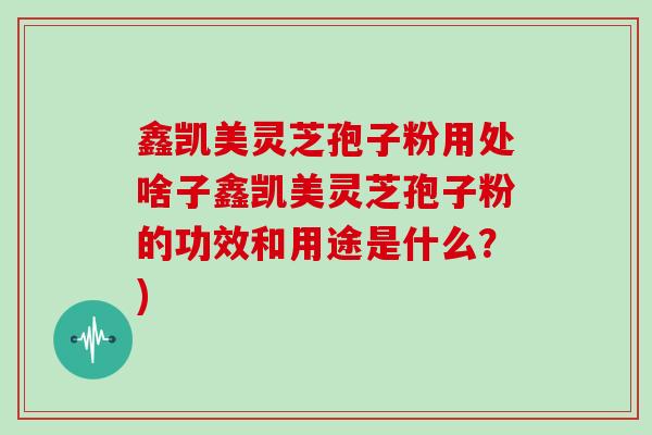 鑫凯美灵芝孢子粉用处啥子鑫凯美灵芝孢子粉的功效和用途是什么？)