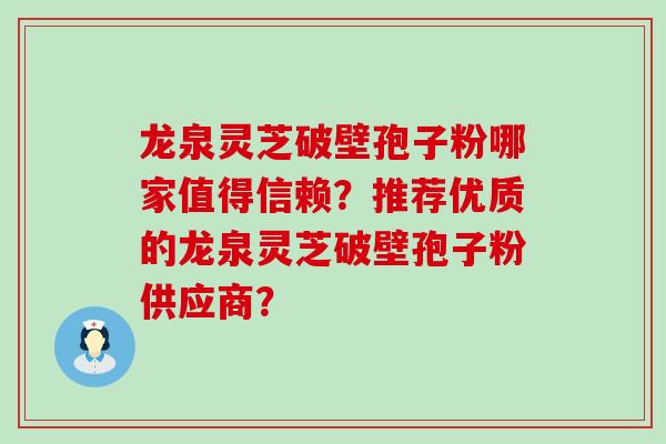 龙泉灵芝破壁孢子粉哪家值得信赖？推荐优质的龙泉灵芝破壁孢子粉供应商？