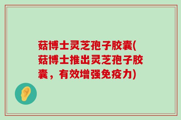 菇博士灵芝孢子胶囊(菇博士推出灵芝孢子胶囊，有效增强免疫力)