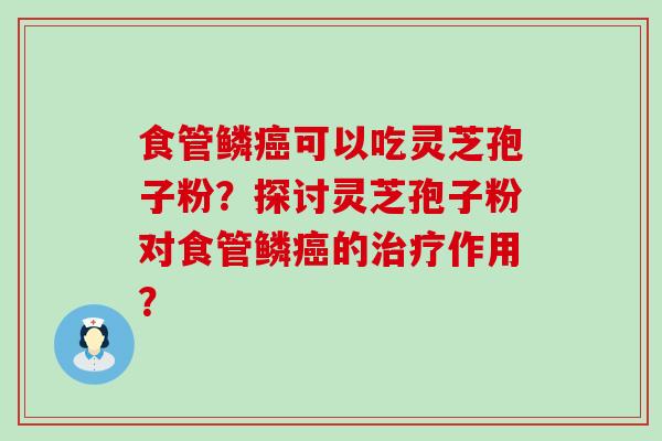 食管鳞可以吃灵芝孢子粉？探讨灵芝孢子粉对食管鳞的作用？