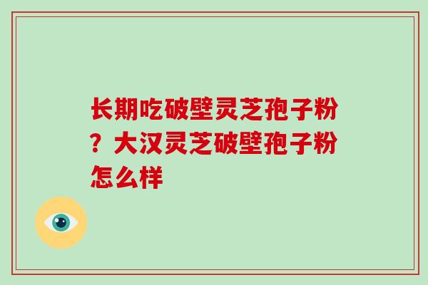 长期吃破壁灵芝孢子粉？大汉灵芝破壁孢子粉怎么样