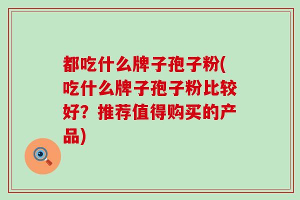 都吃什么牌子孢子粉(吃什么牌子孢子粉比较好？推荐值得购买的产品)