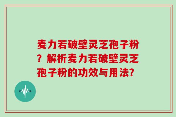 麦力若破壁灵芝孢子粉？解析麦力若破壁灵芝孢子粉的功效与用法？