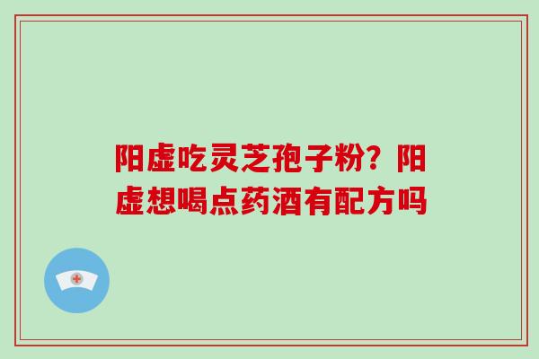 阳虚吃灵芝孢子粉？阳虚想喝点药酒有配方吗