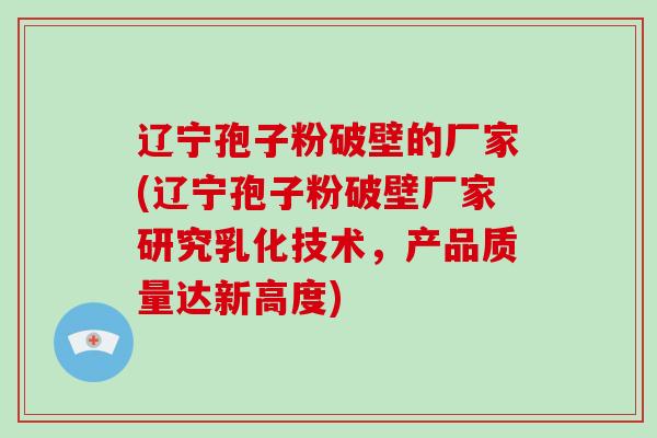 辽宁孢子粉破壁的厂家(辽宁孢子粉破壁厂家研究乳化技术，产品质量达新高度)