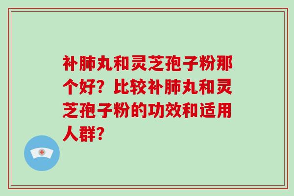 补丸和灵芝孢子粉那个好？比较补丸和灵芝孢子粉的功效和适用人群？