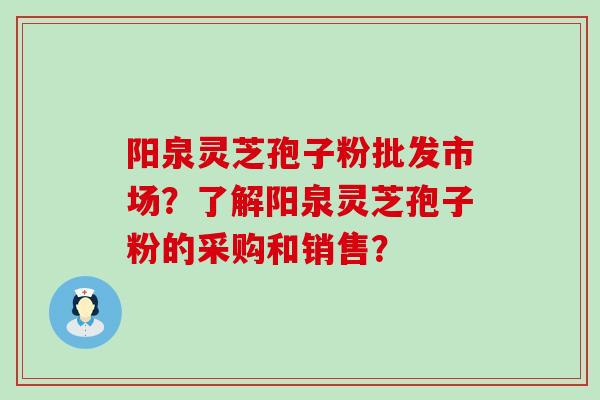 阳泉灵芝孢子粉批发市场？了解阳泉灵芝孢子粉的采购和销售？