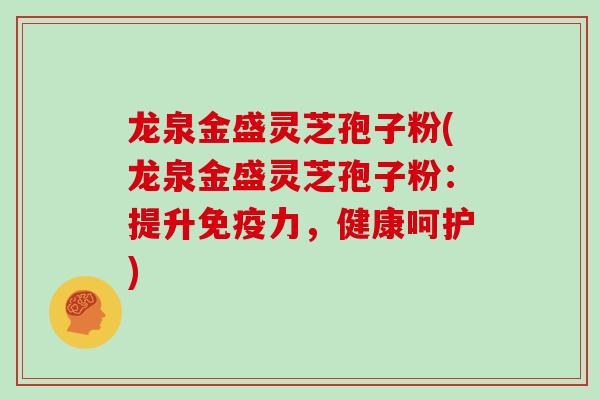 龙泉金盛灵芝孢子粉(龙泉金盛灵芝孢子粉：提升免疫力，健康呵护)