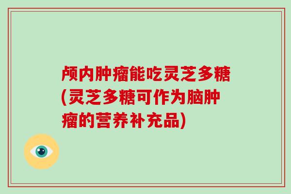 颅内能吃灵芝多糖(灵芝多糖可作为脑的营养补充品)