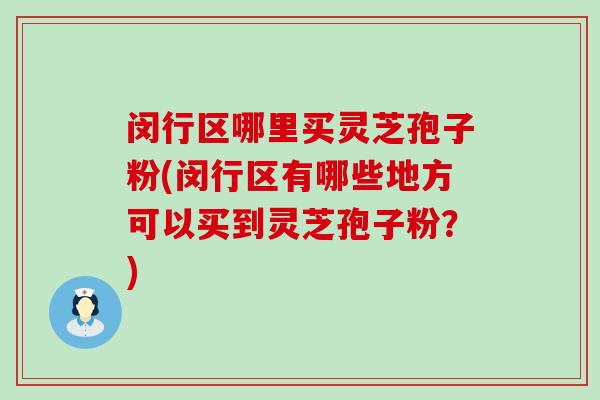 闵行区哪里买灵芝孢子粉(闵行区有哪些地方可以买到灵芝孢子粉？)