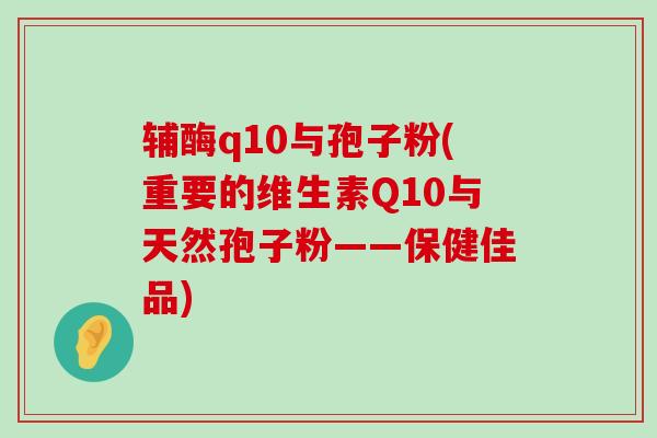 辅酶q10与孢子粉(重要的维生素Q10与天然孢子粉——保健佳品)