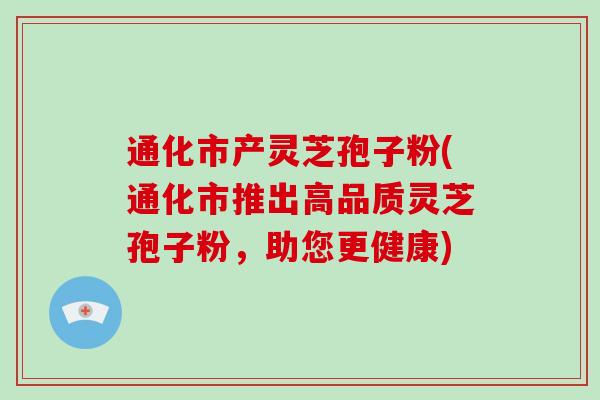 通化市产灵芝孢子粉(通化市推出高品质灵芝孢子粉，助您更健康)