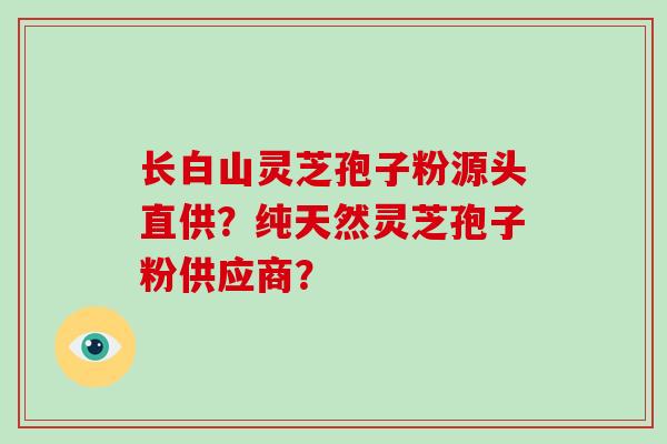 长白山灵芝孢子粉源头直供？纯天然灵芝孢子粉供应商？