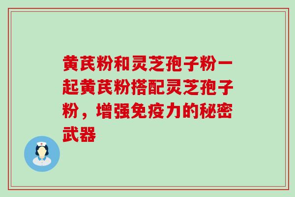 黄芪粉和灵芝孢子粉一起黄芪粉搭配灵芝孢子粉，增强免疫力的秘密武器