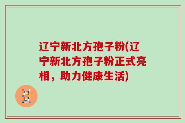 辽宁新北方孢子粉(辽宁新北方孢子粉正式亮相，助力健康生活)