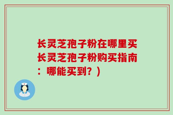 长灵芝孢子粉在哪里买长灵芝孢子粉购买指南：哪能买到？)