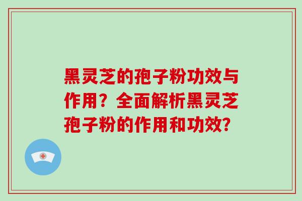 黑灵芝的孢子粉功效与作用？全面解析黑灵芝孢子粉的作用和功效？