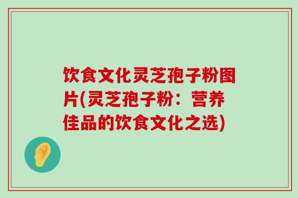 饮食文化灵芝孢子粉图片(灵芝孢子粉：营养佳品的饮食文化之选)