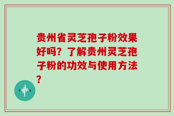 贵州省灵芝孢子粉效果好吗？了解贵州灵芝孢子粉的功效与使用方法？