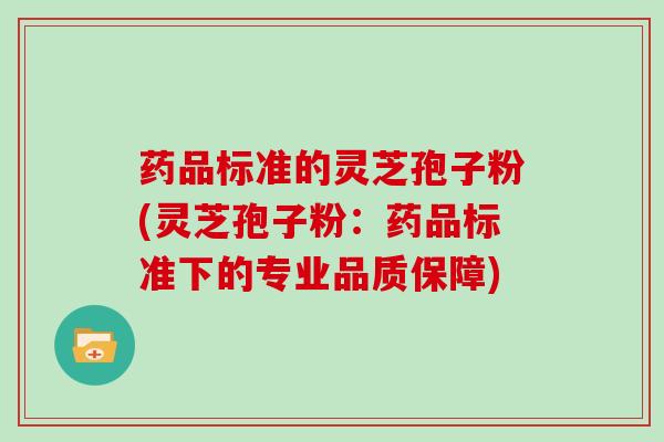 药品标准的灵芝孢子粉(灵芝孢子粉：药品标准下的专业品质保障)