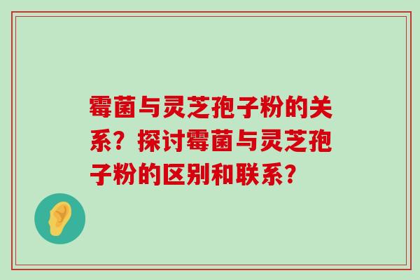 霉菌与灵芝孢子粉的关系？探讨霉菌与灵芝孢子粉的区别和联系？