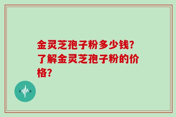 金灵芝孢子粉多少钱？了解金灵芝孢子粉的价格？