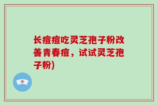 长痘痘吃灵芝孢子粉改善青春痘，试试灵芝孢子粉)