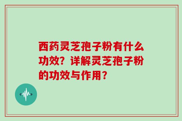 西药灵芝孢子粉有什么功效？详解灵芝孢子粉的功效与作用？