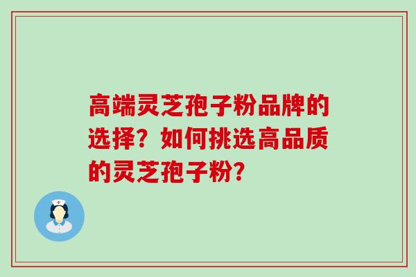 高端灵芝孢子粉品牌的选择？如何挑选高品质的灵芝孢子粉？