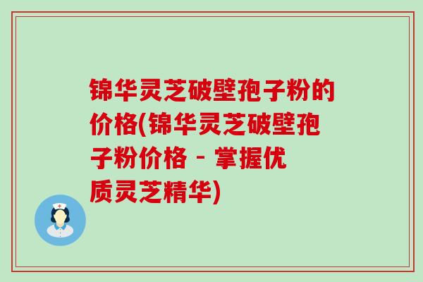 锦华灵芝破壁孢子粉的价格(锦华灵芝破壁孢子粉价格 - 掌握优质灵芝精华)