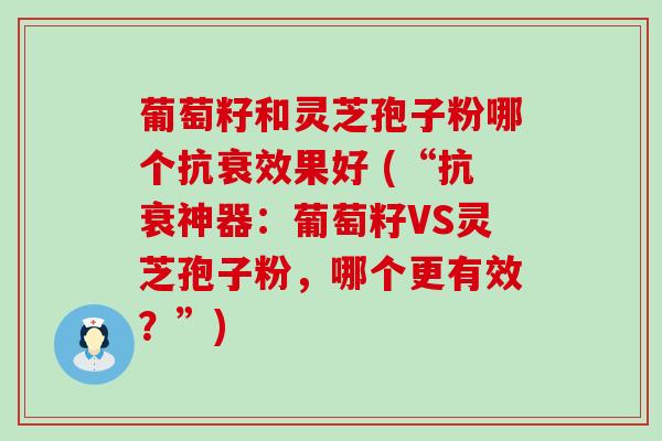 葡萄籽和灵芝孢子粉哪个抗衰效果好 (“抗衰神器：葡萄籽VS灵芝孢子粉，哪个更有效？”)