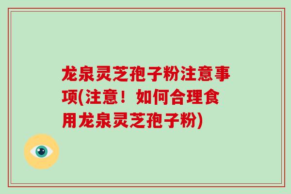 龙泉灵芝孢子粉注意事项(注意！如何合理食用龙泉灵芝孢子粉)