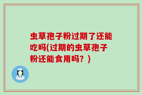 虫草孢子粉过期了还能吃吗(过期的虫草孢子粉还能食用吗？)