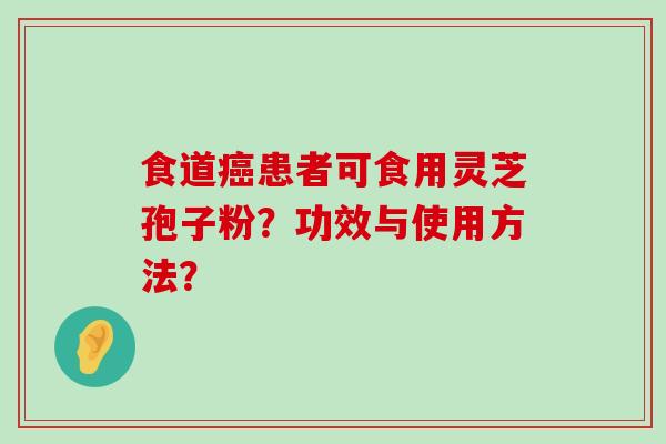 食道患者可食用灵芝孢子粉？功效与使用方法？