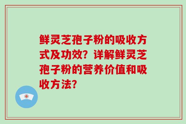 鲜灵芝孢子粉的吸收方式及功效？详解鲜灵芝孢子粉的营养价值和吸收方法？