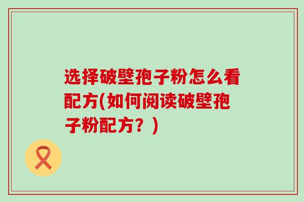 选择破壁孢子粉怎么看配方(如何阅读破壁孢子粉配方？)