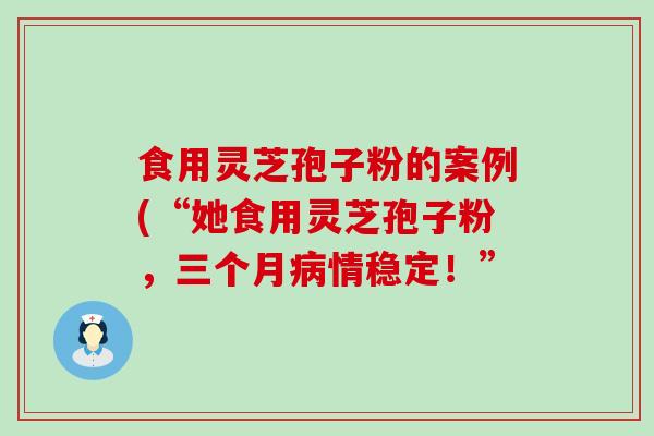 食用灵芝孢子粉的案例(“她食用灵芝孢子粉，三个月情稳定！”