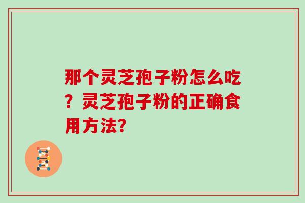 那个灵芝孢子粉怎么吃？灵芝孢子粉的正确食用方法？