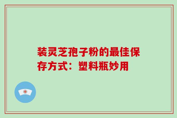 装灵芝孢子粉的佳保存方式：塑料瓶妙用