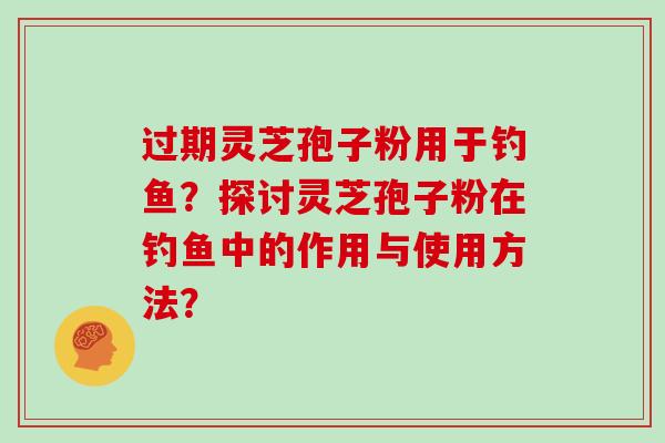 过期灵芝孢子粉用于钓鱼？探讨灵芝孢子粉在钓鱼中的作用与使用方法？