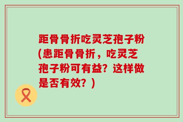 距骨骨折吃灵芝孢子粉(患距骨骨折，吃灵芝孢子粉可有益？这样做是否有效？)