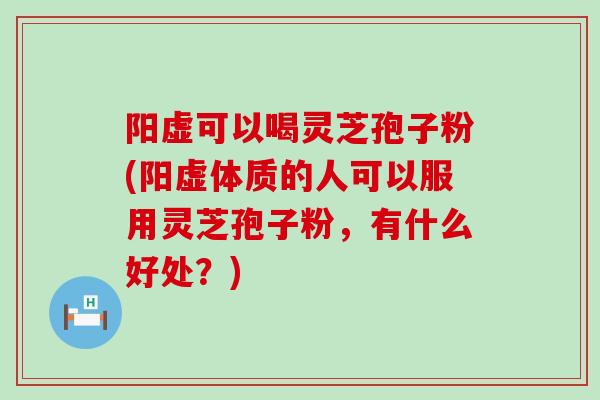 阳虚可以喝灵芝孢子粉(阳虚体质的人可以服用灵芝孢子粉，有什么好处？)