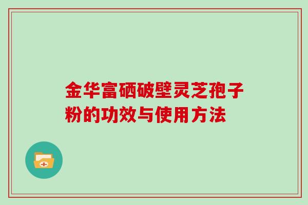 金华富硒破壁灵芝孢子粉的功效与使用方法