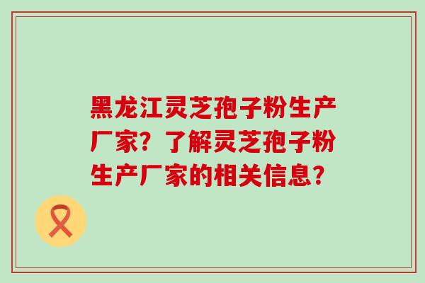 黑龙江灵芝孢子粉生产厂家？了解灵芝孢子粉生产厂家的相关信息？